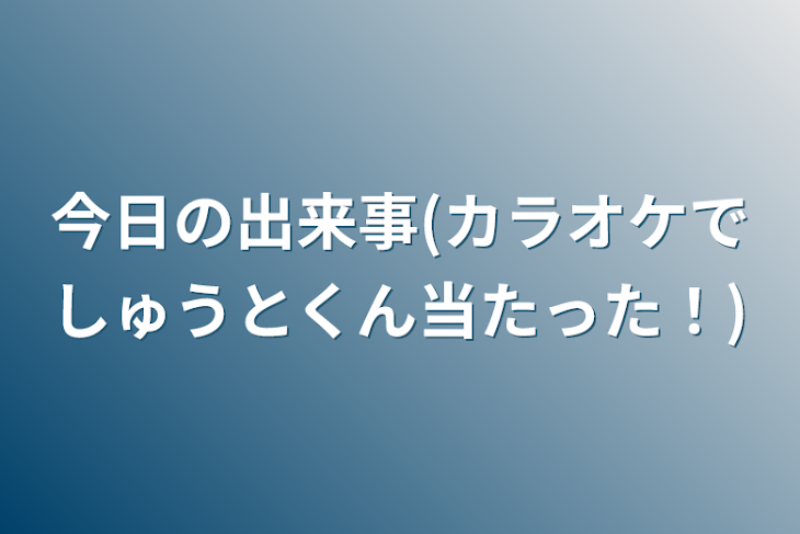 「今日の出来事(カラオケでしゅうとくん当たった！)」のメインビジュアル