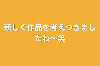 新しく作品を考えつきましたわ〜笑