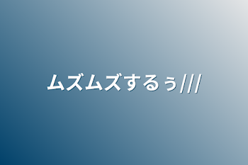 「ムズムズするぅ///」のメインビジュアル