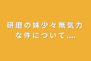 研 磨 の 妹 少 々 無 気 力 な 件 に つ い て ....