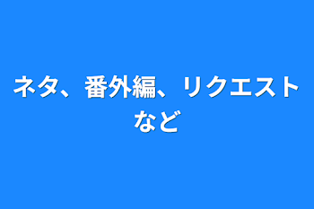 ネタ、番外編、リクエストなど