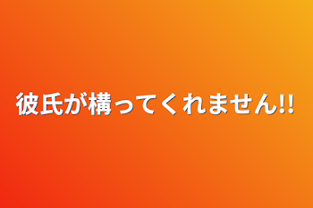 彼氏が構ってくれません!!