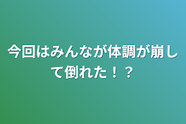 今回はみんなが体調が崩して倒れた！？