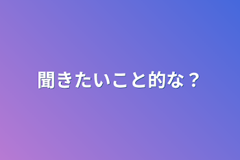 聞きたいこと的な？