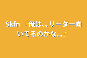 Skfn   『俺は､､リーダー向いてるのかな､､』