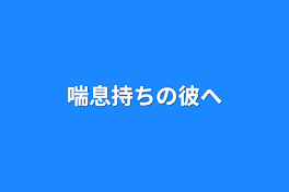 喘息持ちの彼へ