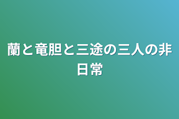 蘭と竜胆と三途の三人の非日常