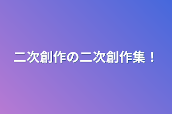 二次創作の二次創作集！