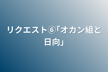 リクエスト⑥｢オカン組と日向｣