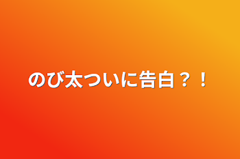 のび太ついに告白？！