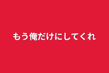 もう俺だけにしてくれ