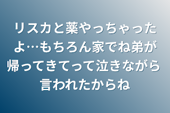 リスカと薬やっちゃったよ…もちろん家でね弟が帰ってきてって泣きながら言われたからね