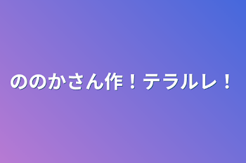 ののかさん作！テラルレ！