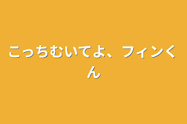 こっちむいてよ、フィンくん