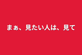 まぁ、見たい人は、見て