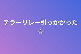 テラーリレー引っかかった☆