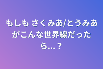 もしも         さくみあ/とうみあがこんな世界線だったら...？