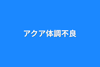 「アクア体調不良」のメインビジュアル