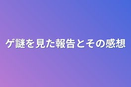 ゲ謎を見た報告とその感想