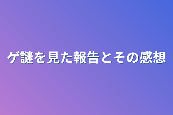 「ゲ謎を見た報告とその感想」のメインビジュアル