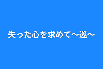 失った心を求めて～巡～