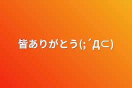 皆ありがとう(;´Д⊂)