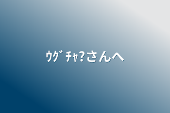 ｳｸﾞﾁｬ?さんへ