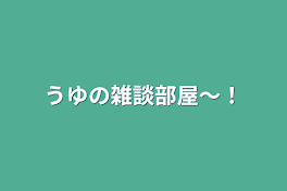 うゆの雑談部屋〜！