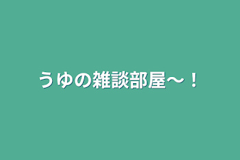 うゆの雑談部屋〜！