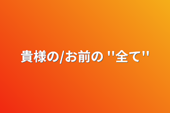 「貴様の/お前の  ''全て''」のメインビジュアル