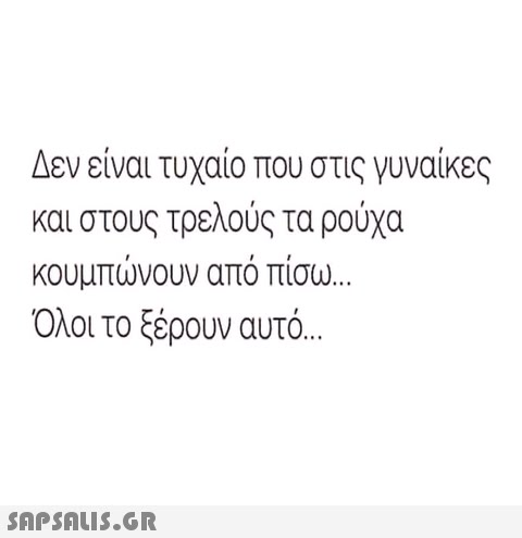 Δεν είναι τυχαίο που στις γυναίκες και στους τρελούς τα ρούχα κουμπωνουν απο πισω Όλοι το ξέρουν αυτό