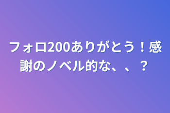 フォロ200ありがとう！感謝のノベル的な、、？