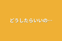 どうしたらいいの…