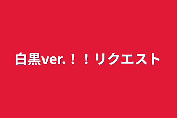 白黒ver.！！リクエスト