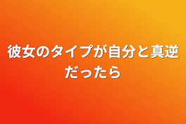 彼女のタイプが自分と真逆だったら