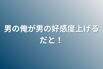 男の俺が男の好感度上げるだと！