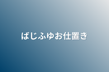 ばじふゆお仕置き