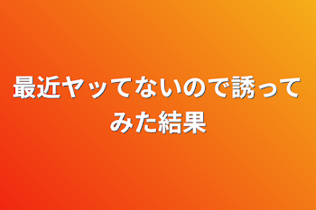 「最近ヤッてないので誘ってみた結果」のメインビジュアル