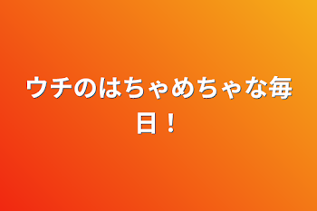 ウチのはちゃめちゃな毎日！