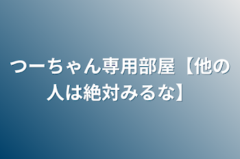 「つーちゃん専用部屋【他の人は絶対みるな】」のメインビジュアル