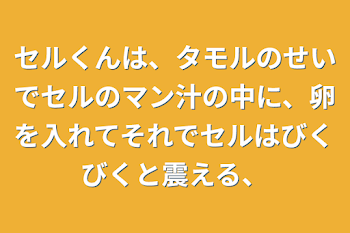 セルくんは、タモルのせいでセルのマン汁の中に、
卵を入れてそれでセルはびくびくと震える、