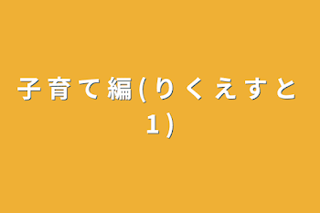 子 育 て 編 ( り く え す と 1 )