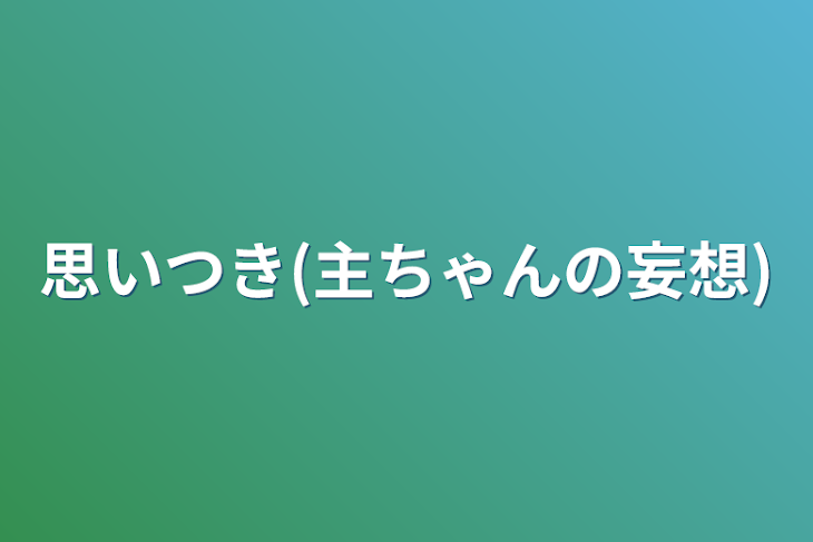 「思いつき(主ちゃんの妄想)」のメインビジュアル