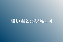 強い君と弱い私。4