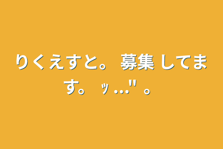 「りくえすと。 募集 してます。 ｯ   ..."   。」のメインビジュアル