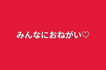 みんなにおねがい♡