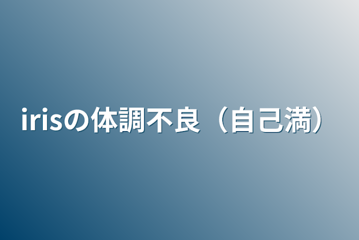 「irisの体調不良（自己満）」のメインビジュアル