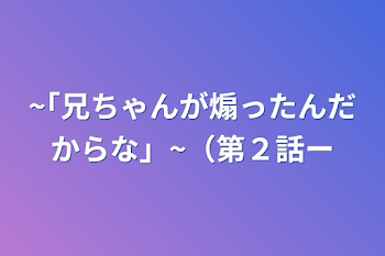 ~｢兄ちゃんが煽ったんだからな」~（第２話ー