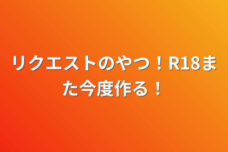 「リクエストのやつ！R18また今度作る！」のメインビジュアル