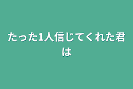 たった1人信じてくれた君は